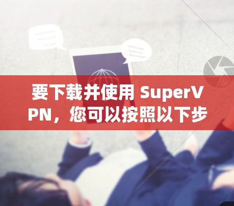 要下载并使用 SuperVPN，您可以按照以下步骤进行