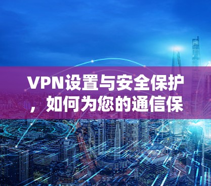 VPN设置与安全保护，如何为您的通信保驾护航