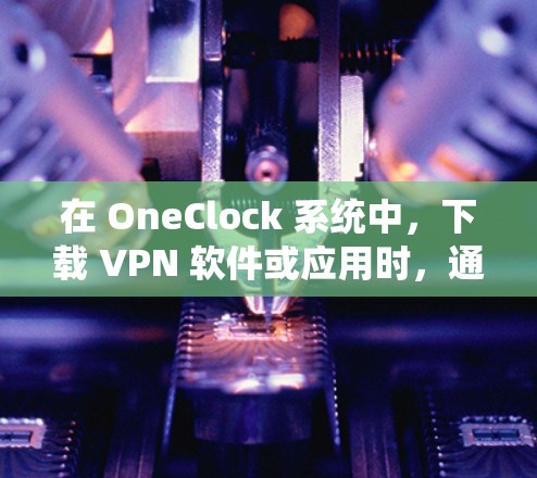 在 OneClock 系统中，下载 VPN 软件或应用时，通常需要通过以下步骤进行