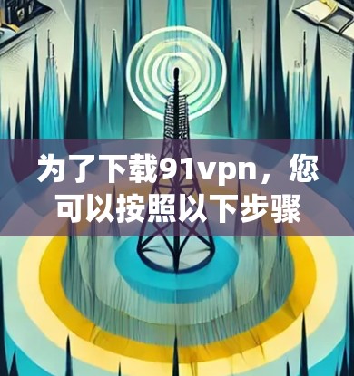 为了下载91vpn，您可以按照以下步骤进行