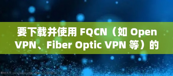 要下载并使用 FQCN（如 OpenVPN、Fiber Optic VPN 等）的VPN服务，您可以按照以下步骤进行
