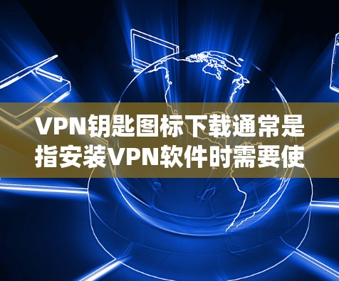 VPN钥匙图标下载通常是指安装VPN软件时需要使用的图标。以下是一些常见VPN软件的安装图标链接，你可以根据你的系统选择相应的安装包