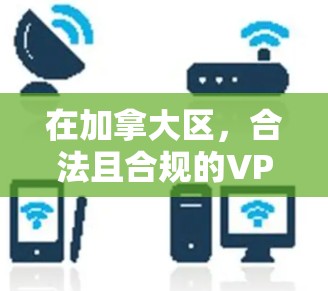 在加拿大区，合法且合规的VPN下载通常需要遵循当地网络安全法规。以下是一些关键点和建议