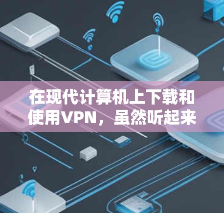 在现代计算机上下载和使用VPN，虽然听起来复杂，但可以通过以下步骤进行