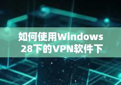 如何使用Windows 28下的VPN软件下载与配置