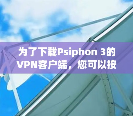 为了下载Psiphon 3的VPN客户端，您可以按照以下步骤进行
