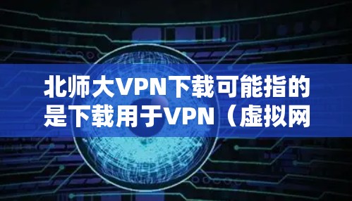 北师大VPN下载可能指的是下载用于VPN（虚拟网络服务）的软件。北师大可能是指北师大教育机构，但具体到VPN下载，通常指的是使用专门的VPN软件来连接互联网