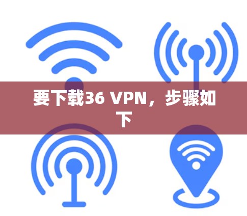 要下载36 VPN，步骤如下