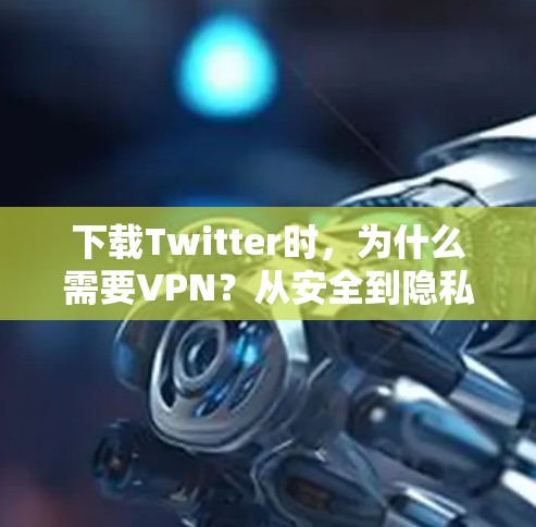 下载Twitter时，为什么需要VPN？从安全到隐私，了解一下