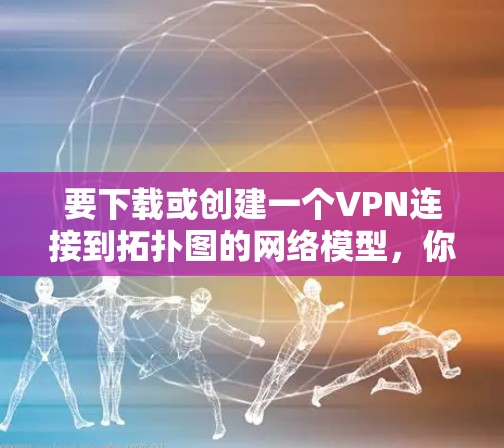 要下载或创建一个VPN连接到拓扑图的网络模型，你可以按照以下步骤操作
