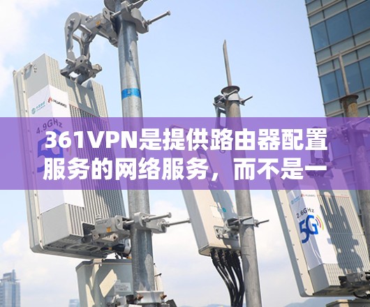 361VPN是提供路由器配置服务的网络服务，而不是一个下载网站。如果您需要配置路由器，建议您访问361VPN官网，注册账号后进行操作