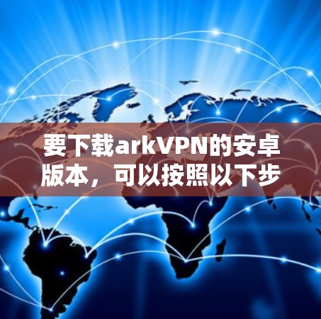 要下载arkVPN的安卓版本，可以按照以下步骤进行
