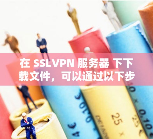 在 SSLVPN 服务器 下下载文件，可以通过以下步骤实现非侵入性的下载