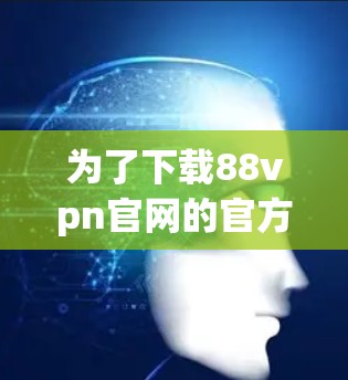 为了下载88vpn官网的官方文档，按照以下步骤操作