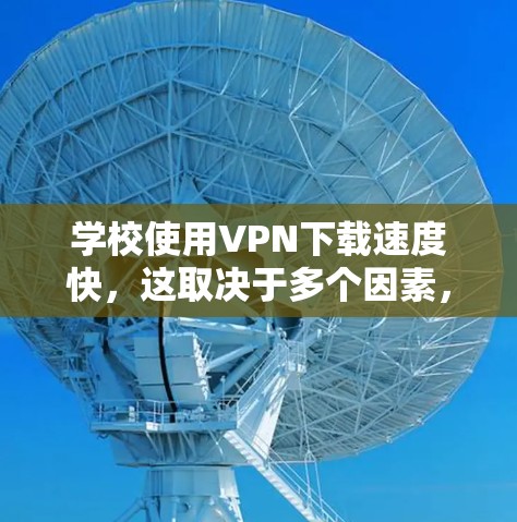 学校使用VPN下载速度快，这取决于多个因素，如服务器位置、服务器负载、加密算法、网络信号等。以下是一些可能的原因和解决方案
