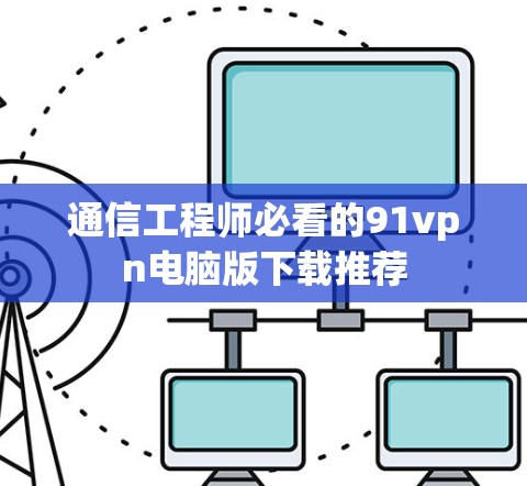 通信工程师必看的91vpn电脑版下载推荐
