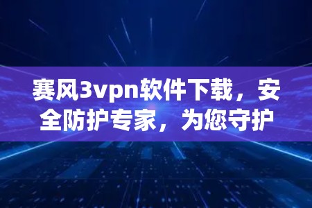赛风3vpn软件下载，安全防护专家，为您守护网络infinity！
