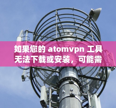如果您的 atomvpn 工具无法下载或安装，可能需要检查以下几点