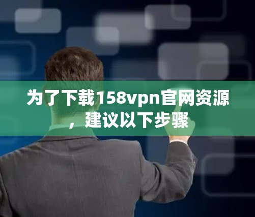 为了下载158vpn官网资源，建议以下步骤