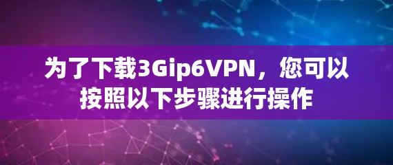 为了下载3Gip6VPN，您可以按照以下步骤进行操作