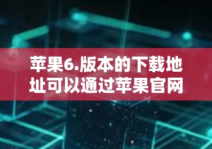 苹果6.版本的下载地址可以通过苹果官网访问。以下是详细的下载步骤