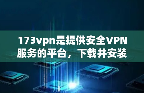 173vpn是提供安全VPN服务的平台，下载并安装该软件时，建议以下步骤进行