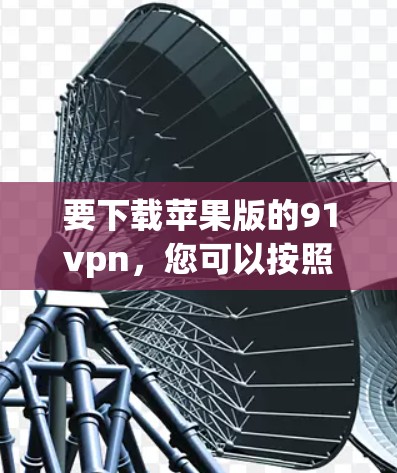 要下载苹果版的91vpn，您可以按照以下步骤进行