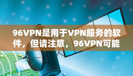 96VPN是用于VPN服务的软件，但请注意，96VPN可能不是官方或安全的VPN服务。如果你正在寻找一个安全且免费的VPN解决方案，可以考虑以下推荐