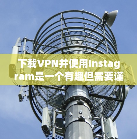 下载VPN并使用Instagram是一个有趣但需要谨慎的过程。以下是详细的步骤指南，帮助你顺利完成