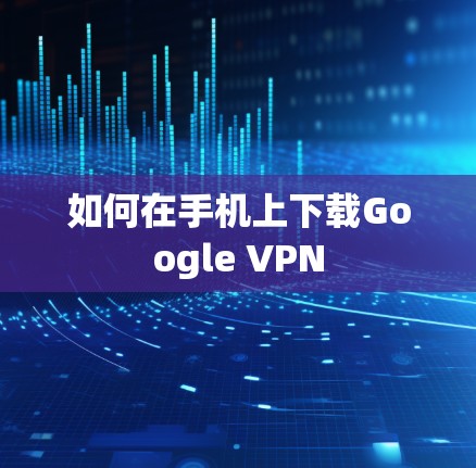 如何在手机上下载Google VPN