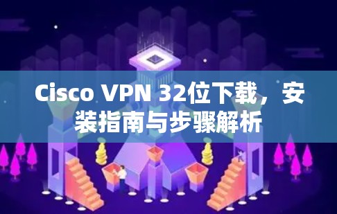 Cisco VPN 32位下载，安装指南与步骤解析