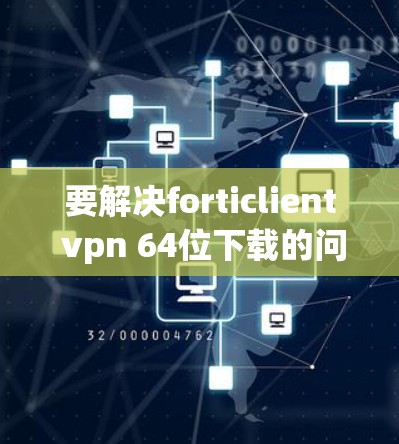 要解决forticlient vpn 64位下载的问题，我需要更详细地了解你的需求。以下是一些可能的解释和解决方案