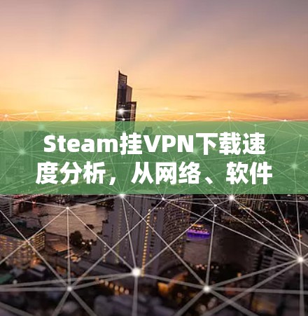 Steam挂VPN下载速度分析，从网络、软件到PC设置