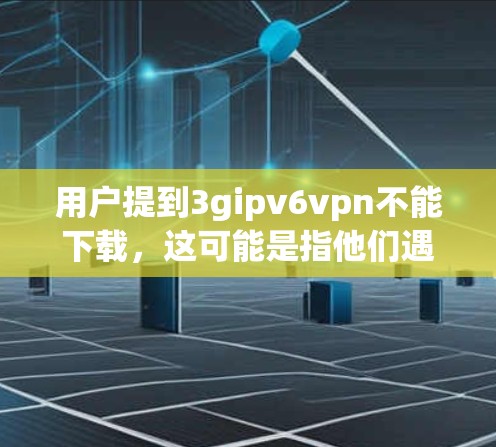用户提到3gipv6vpn不能下载，这可能是指他们遇到了与IPv6地址和3G网络相关的配置问题。以下是一些建议，帮助他们解决问题