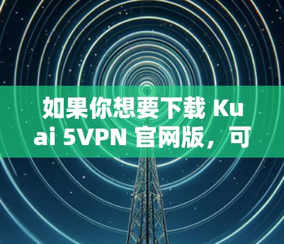 如果你想要下载 Kuai 5VPN 官网版，可以按照以下步骤进行