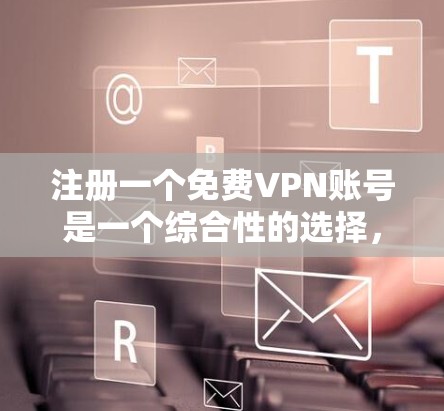 注册一个免费VPN账号是一个综合性的选择，涉及多个步骤和注意事项。以下是详细的步骤指南