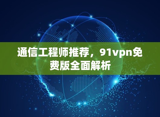 通信工程师推荐，91vpn免费版全面解析