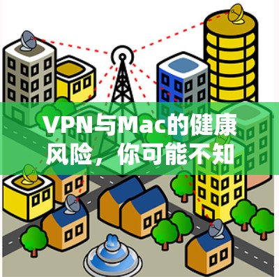 VPN与Mac的健康风险，你可能不知道的陷阱