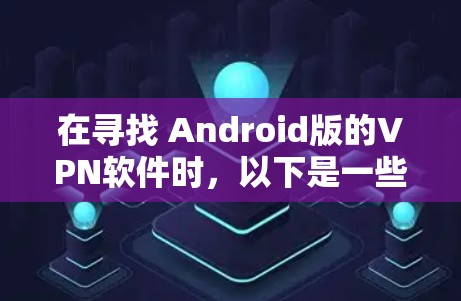 在寻找 Android版的VPN软件时，以下是一些推荐的选项，它们都为用户提供了简单易用、免费且可靠的网络连接体验