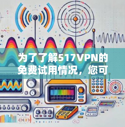 为了了解517VPN的免费试用情况，您可以按照以下步骤进行