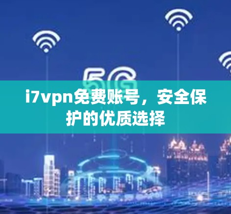 i7vpn免费账号,安全保护的优质选择 i7vpn免费账号,安全保护的优质选择