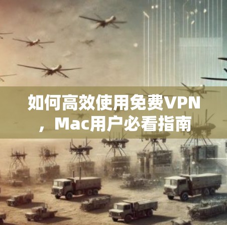 如何高效使用免费VPN，Mac用户必看指南