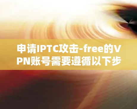 申请IPTC攻击-free的VPN账号需要遵循以下步骤