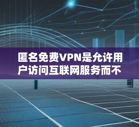 匿名免费VPN是允许用户访问互联网服务而不涉及个人信息泄露的软件。以下是使用匿名免费VPN的步骤和一些推荐