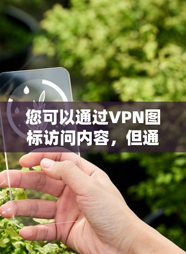 您可以通过VPN图标访问内容，但通常需要下载软件来完成连接。以下是一些常见方法