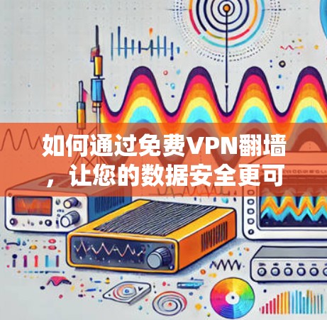 如何通过免费VPN翻墙，让您的数据安全更可靠