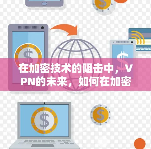 在加密技术的阻击中，VPN的未来，如何在加密与隐私之间寻找平衡