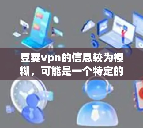 豆荚vpn的信息较为模糊，可能是一个特定的网站或软件，而非主流的在线服务。建议您