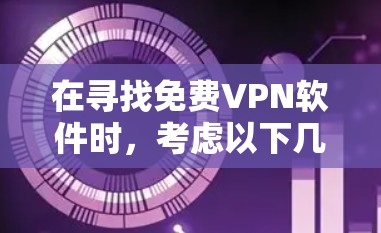 在寻找免费VPN软件时，考虑以下几点来帮助你做出明智的选择