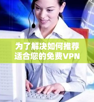 为了解决如何推荐适合您的免费VPN试用3天问题，以下是一些步骤和建议